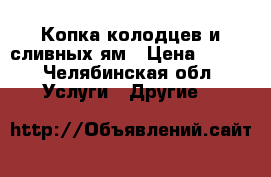 Копка колодцев и сливных ям › Цена ­ 100 - Челябинская обл. Услуги » Другие   